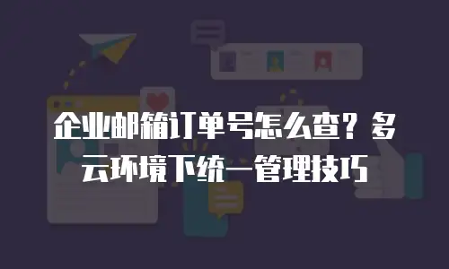 企业邮箱订单号怎么查?多云环境下统一管理技巧
