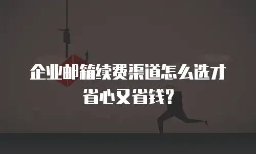 企业邮箱续费渠道怎么选才省心又省钱？