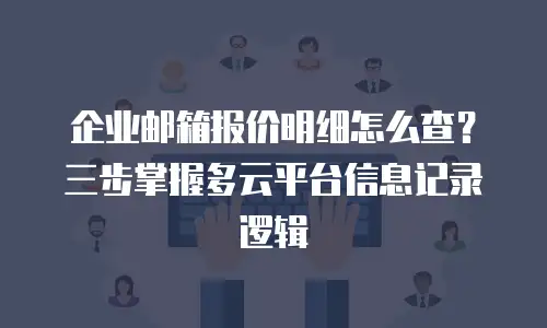 企业邮箱报价明细怎么查？三步掌握多云平台信息记录逻辑