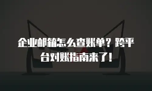 企业邮箱怎么查账单？跨平台对账指南来了！