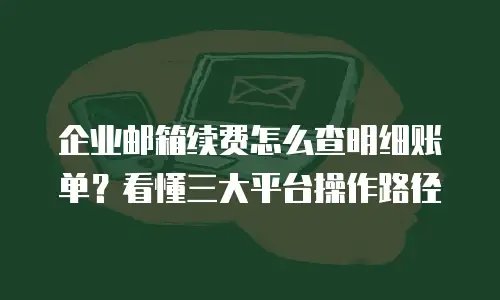 企业邮箱续费怎么查明细账单？看懂三大平台操作路径
