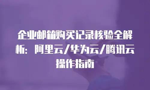 企业邮箱购买记录核验全解析：阿里云/华为云/腾讯云操作指南