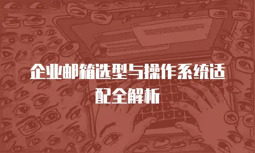 企业邮箱选型与操作系统适配全解析