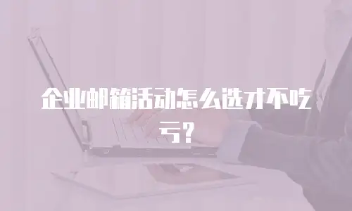 企业邮箱活动怎么选才不吃亏?