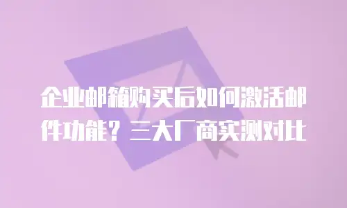 企业邮箱购买后如何激活邮件功能？三大厂商实测对比