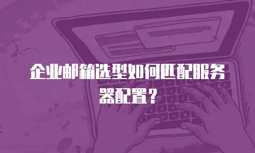企业邮箱选型如何匹配服务器配置？