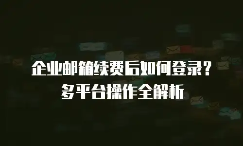 企业邮箱续费后如何登录？多平台操作全解析