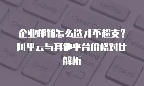 企业邮箱怎么选才不超支？阿里云与其他平台价格对比解析