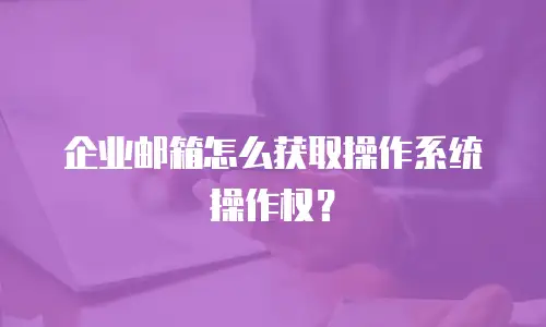 企业邮箱怎么获取操作系统操作权？