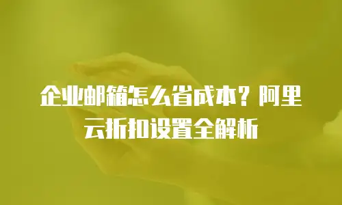企业邮箱怎么省成本？阿里云折扣设置全解析