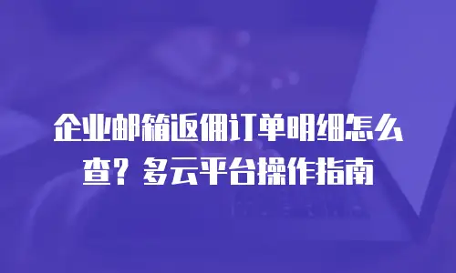 企业邮箱返佣订单明细怎么查？多云平台操作指南