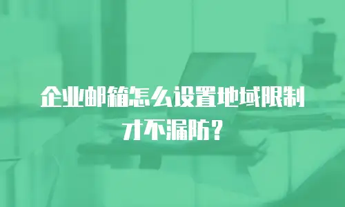 企业邮箱怎么设置地域限制才不漏防？