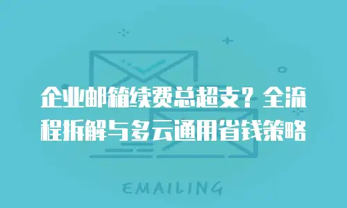 企业邮箱续费总超支？全流程拆解与多云通用省钱策略