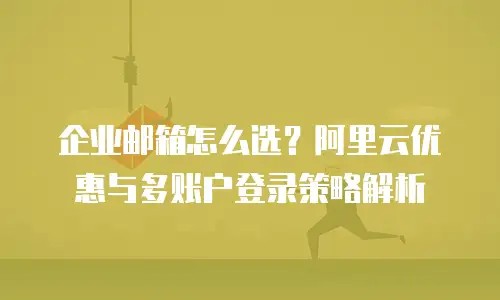 企业邮箱怎么选?阿里云优惠与多账户登录策略解析