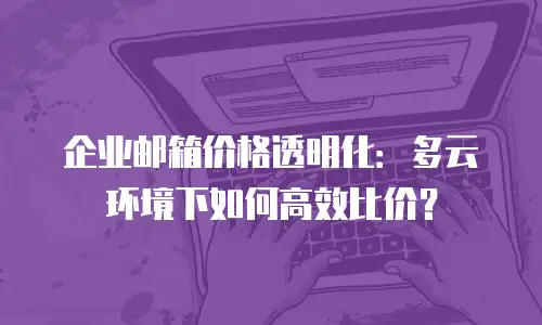 企业邮箱价格透明化：多云环境下如何高效比价？