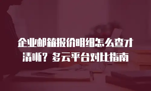 企业邮箱报价明细怎么查才清晰？多云平台对比指南