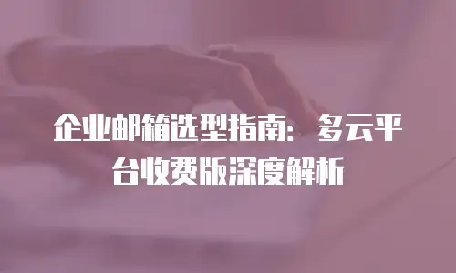 企业邮箱选型指南：多云平台收费版深度解析