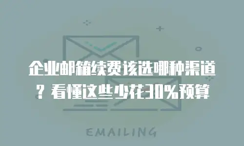 企业邮箱续费该选哪种渠道？看懂这些少花30%预算
