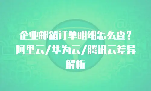 企业邮箱订单明细怎么查？阿里云/华为云/腾讯云差异解析
