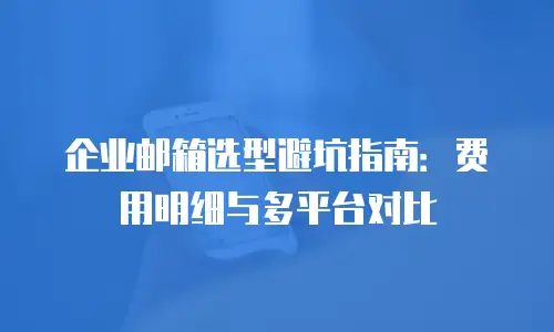 企业邮箱选型避坑指南：费用明细与多平台对比