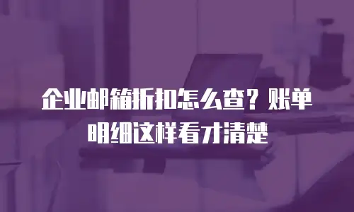 企业邮箱折扣怎么查？账单明细这样看才清楚
