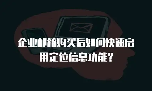 企业邮箱购买后如何快速启用定位信息功能？