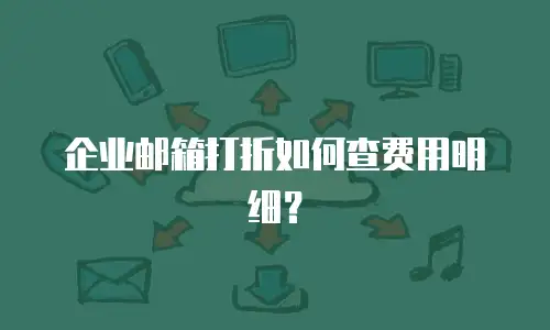 企业邮箱打折如何查费用明细？