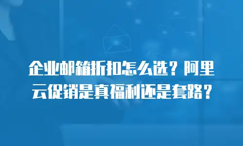 企业邮箱折扣怎么选?阿里云促销是真福利还是套路?