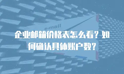 企业邮箱价格表怎么看？如何确认具体账户数？