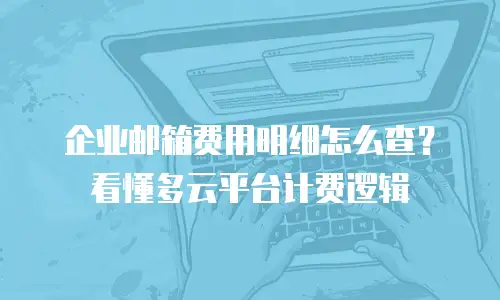 企业邮箱费用明细怎么查？看懂多云平台计费逻辑