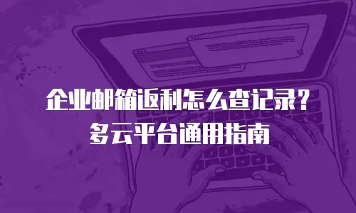 企业邮箱返利怎么查记录?多云平台通用指南
