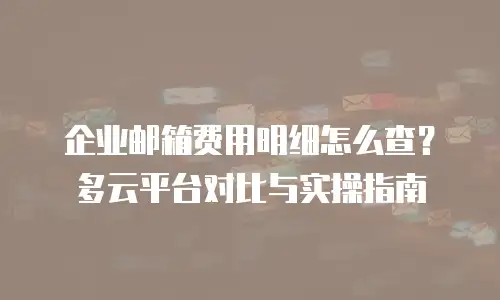 企业邮箱费用明细怎么查？多云平台对比与实操指南