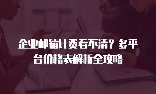 企业邮箱计费看不清？多平台价格表解析全攻略