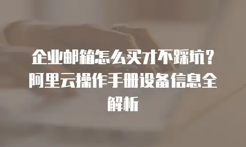 企业邮箱怎么买才不踩坑?阿里云操作手册设备信息全解析