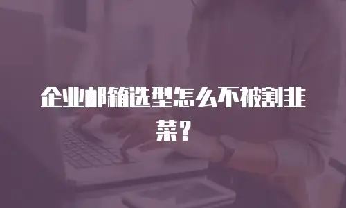 企业邮箱选型怎么不被割韭菜？