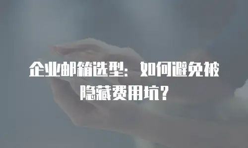 企业邮箱选型：如何避免被隐藏费用坑？