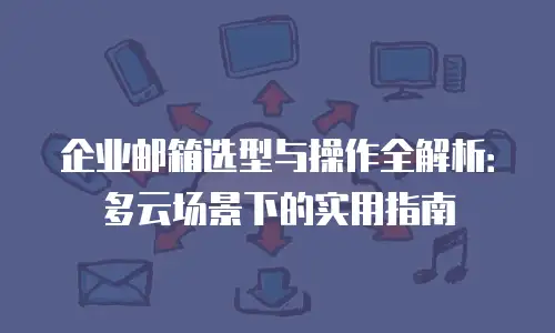 企业邮箱选型与操作全解析:多云场景下的实用指南