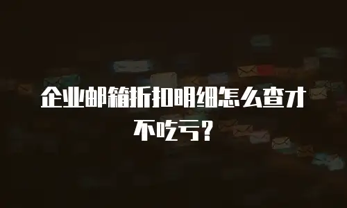 企业邮箱折扣明细怎么查才不吃亏？