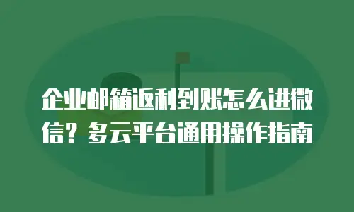 企业邮箱返利到账怎么进微信？多云平台通用操作指南