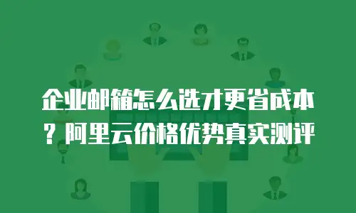 企业邮箱怎么选才更省成本？阿里云价格优势真实测评