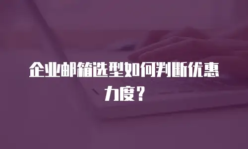 企业邮箱选型如何判断优惠力度？