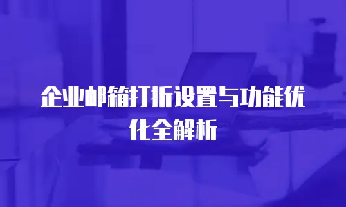企业邮箱打折设置与功能优化全解析