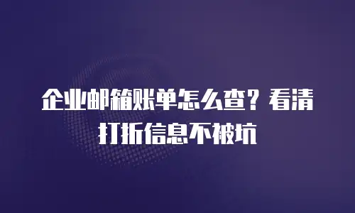 企业邮箱账单怎么查?看清打折信息不被坑