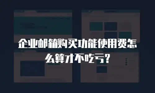 企业邮箱购买功能使用费怎么算才不吃亏？