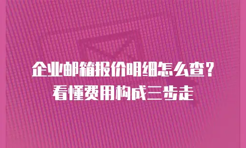 企业邮箱报价明细怎么查？看懂费用构成三步走
