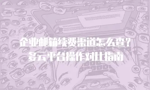 企业邮箱续费渠道怎么查?多云平台操作对比指南