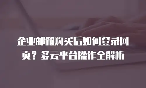 企业邮箱购买后如何登录网页？多云平台操作全解析
