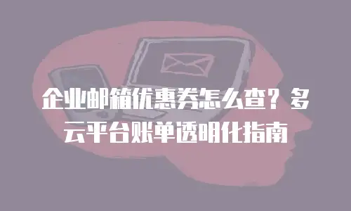 企业邮箱优惠券怎么查？多云平台账单透明化指南