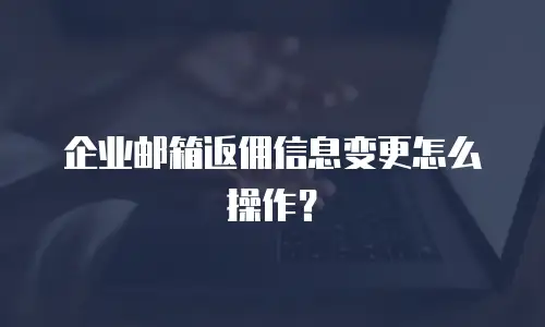 企业邮箱返佣信息变更怎么操作?