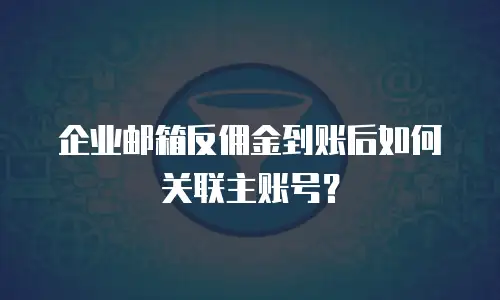 企业邮箱反佣金到账后如何关联主账号？